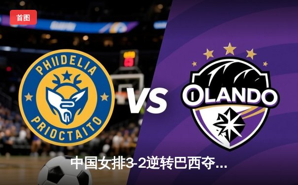 中国女排3-2逆转巴西夺冠，张常宁独揽28分决胜局封神