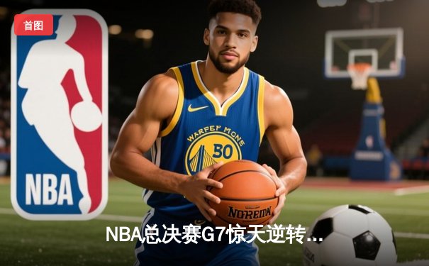 NBA总决赛G7惊天逆转：凯尔特人末节轰22-0攻势夺第18冠