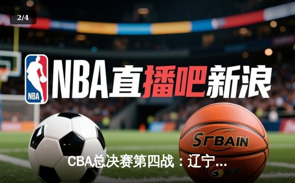 CBA总决赛第四战：辽宁逆转广东夺赛点，赵继伟关键三分定乾坤 - 2