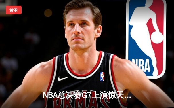 NBA总决赛G7上演惊天逆转 丹佛掘金加时险胜凯尔特人勇夺队史首冠