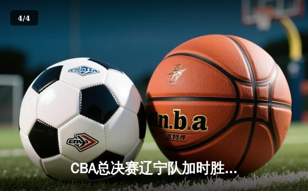 CBA总决赛辽宁队加时胜广东队，赵继伟砍下35分率队拿下赛点 - 4