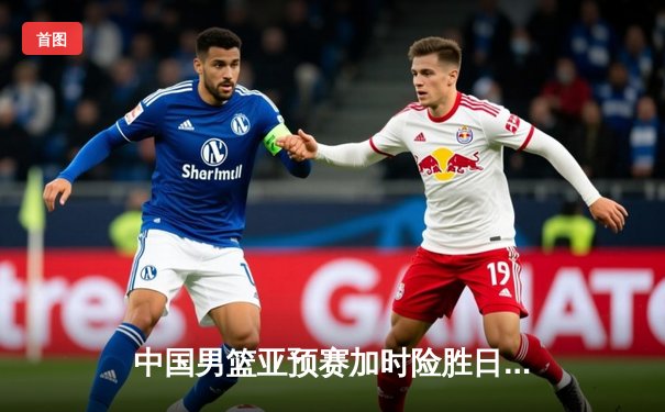 中国男篮亚预赛加时险胜日本，杨瀚森26+19统治内线，张镇麟关键三分定乾坤