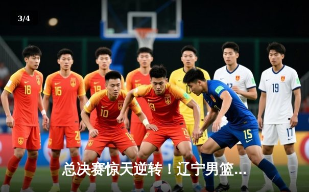 总决赛惊天逆转！辽宁男篮加时险胜广东，赵继伟37分主宰生死时刻 - 3