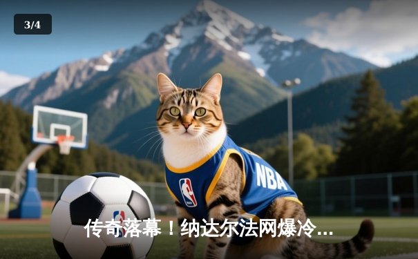 传奇落幕！纳达尔法网爆冷出局，阿尔卡拉斯鏖战五盘晋级八强 - 3