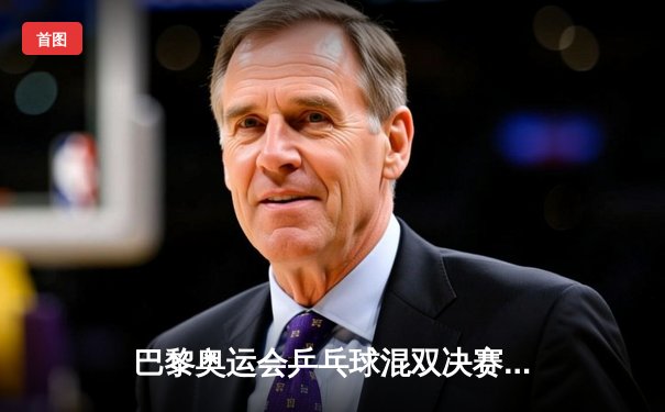 巴黎奥运会乒乓球混双决赛：中国组合逆转夺冠，孙颖莎斩获个人第二金