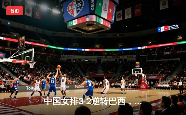 中国女排3-2逆转巴西，李盈莹狂砍38分捍卫主场荣耀