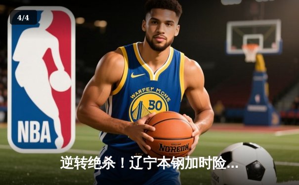 逆转绝杀！辽宁本钢加时险胜广东华南虎 CBA半决赛上演史诗对决 - 4