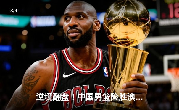 逆境翻盘！中国男篮险胜澳大利亚，周琦27+12制霸内线 - 3