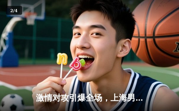 激情对攻引爆全场，上海男篮加时险胜广东迎四连胜 - 2