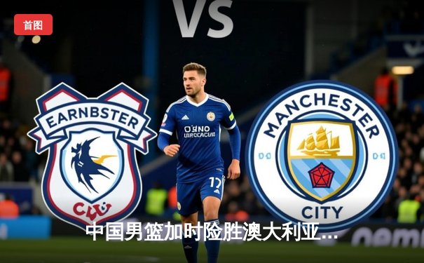 中国男篮加时险胜澳大利亚 周琦28+15主宰内线