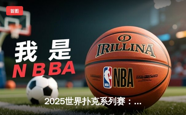 2025世界扑克系列赛：中国小将王皓逆转夺冠，缔造炸金花传奇之夜