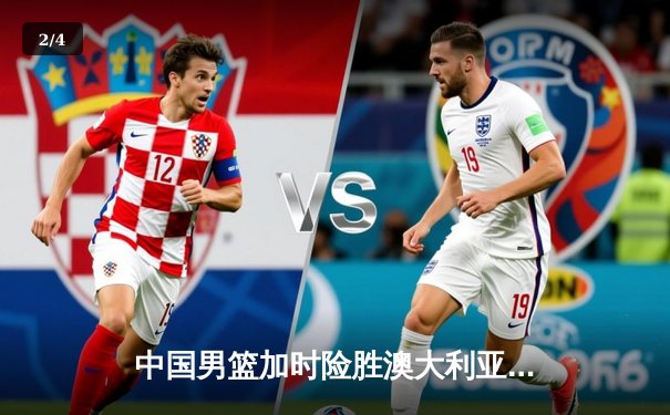 中国男篮加时险胜澳大利亚 周琦35+18统治内线创生涯新高 - 2