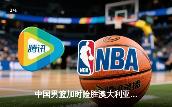 中国男篮加时险胜澳大利亚 周琦35+18统治内线创生涯新高 - 2