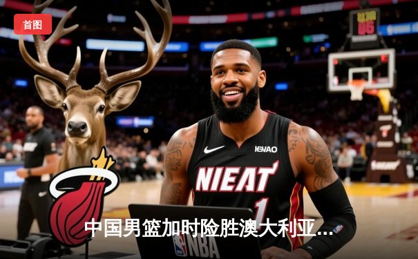 中国男篮加时险胜澳大利亚 周琦35+18统治内线创生涯新高