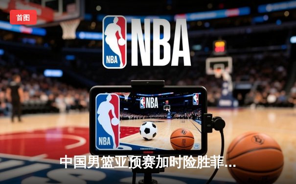 中国男篮亚预赛加时险胜菲律宾，张镇麟34分创生涯新高