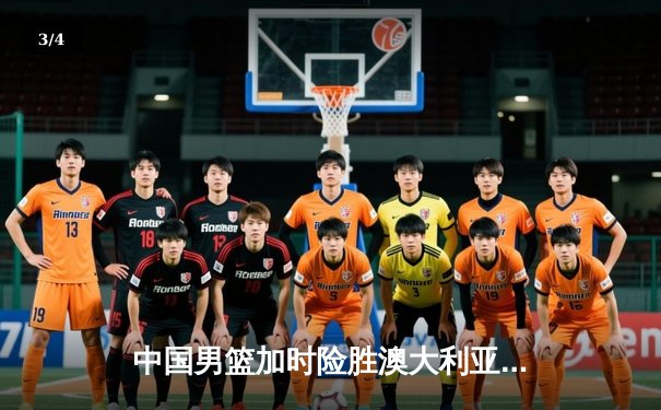 中国男篮加时险胜澳大利亚 周琦28+15主宰内线 - 3