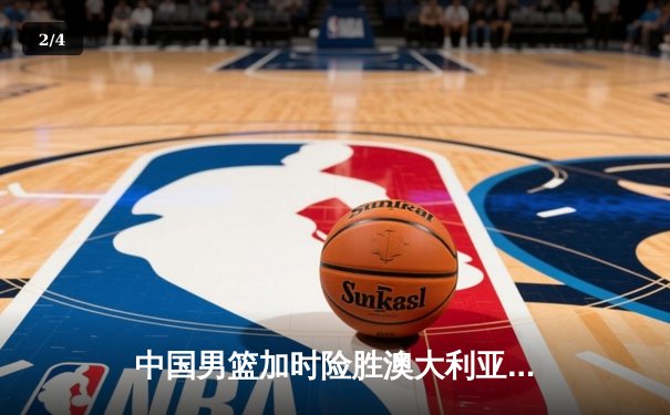 中国男篮加时险胜澳大利亚 周琦31+15统治内线创纪录 - 2