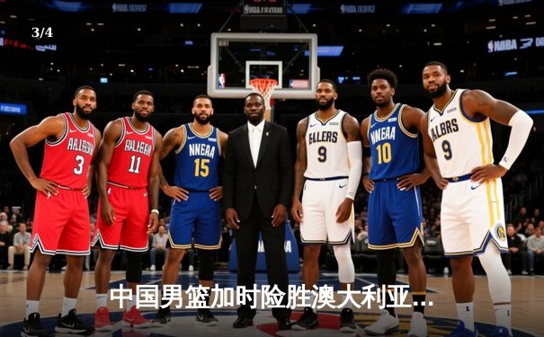 中国男篮加时险胜澳大利亚 周琦28+15统治内线 - 3