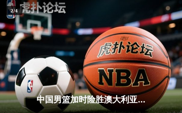 中国男篮加时险胜澳大利亚 周琦28+15主宰内线 - 2