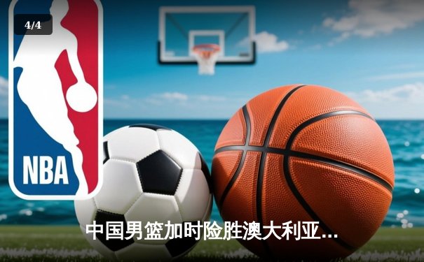中国男篮加时险胜澳大利亚 周琦28+15统治内线 - 4